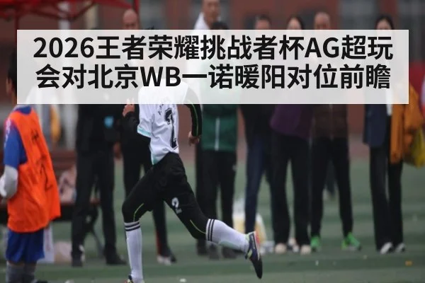 2026王者荣耀挑战者杯AG超玩会对北京WB一诺暖阳对位前瞻（kaiyun）