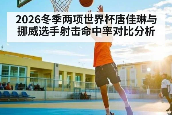 2026冬季两项世界杯唐佳琳与挪威选手射击命中率对比分析（kaiyun）