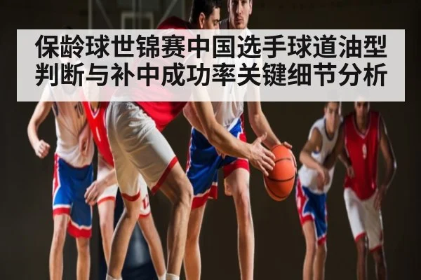 保龄球世锦赛中国选手球道油型判断与补中成功率关键细节分析 - kaiyun