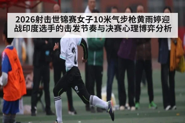 2026射击世锦赛女子10米气步枪黄雨婷迎战印度选手的击发节奏与决赛心理博弈分析 | kaiyun
